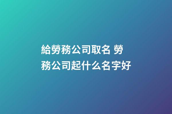 給勞務公司取名 勞務公司起什么名字好-第1張-公司起名-玄機派